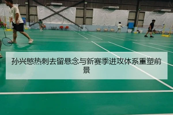 孙兴慜热刺去留悬念与新赛季进攻体系重塑前景